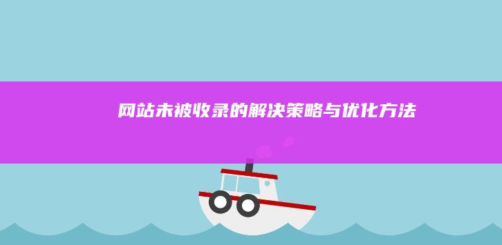 网站未被收录的解决策略与优化方法